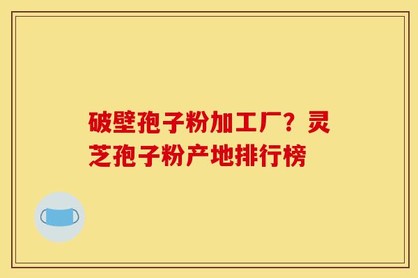 破壁孢子粉加工厂?灵芝孢子粉产地排行榜-第1张图片-灵芝之家 破壁孢子粉加工厂?灵芝孢子粉产地排行榜-第1张图片-灵芝之家