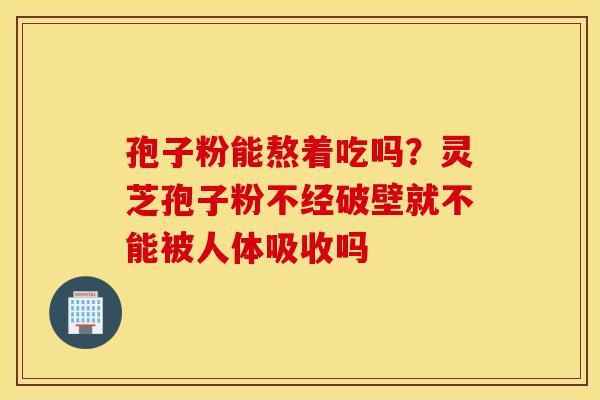 孢子粉能熬着吃吗?灵芝孢子粉不经破壁就不能被人体吸收吗-第1张图片-灵芝之家 孢子粉能熬着吃吗?灵芝孢子粉不经破壁就不能被人体吸收吗-第1张图片-灵芝之家