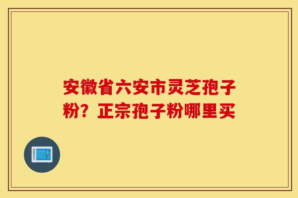 安徽省六安市灵芝孢子粉?正宗孢子粉哪里买-第1张图片-灵芝之家 安徽省六安市灵芝孢子粉?正宗孢子粉哪里买-第1张图片-灵芝之家