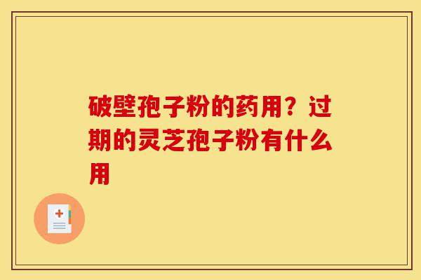 破壁孢子粉的药用？过期的灵芝孢子粉有什么用-第1张图片-灵芝之家
