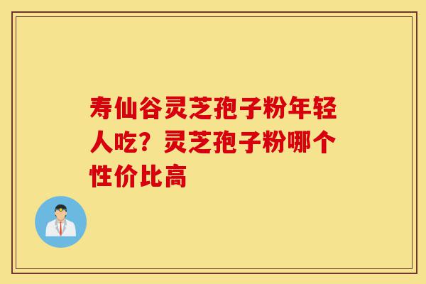 寿仙谷灵芝孢子粉年轻人吃?灵芝孢子粉哪个性价比高-第1张图片-灵芝之家 寿仙谷灵芝孢子粉年轻人吃?灵芝孢子粉哪个性价比高-第1张图片-灵芝之家