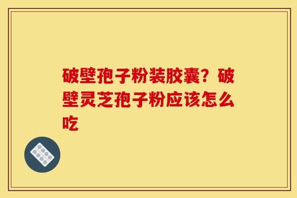 破壁孢子粉装胶囊?破壁灵芝孢子粉应该怎么吃-第1张图片-灵芝之家 破壁孢子粉装胶囊?破壁灵芝孢子粉应该怎么吃-第1张图片-灵芝之家