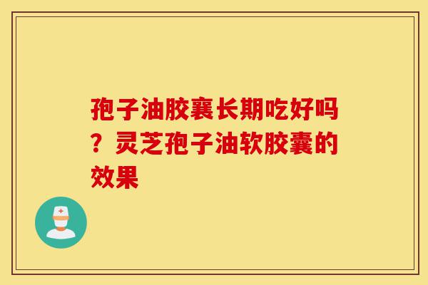 孢子油胶襄长期吃好吗?灵芝孢子油软胶囊的效果-第1张图片-灵芝之家 孢子油胶襄长期吃好吗?灵芝孢子油软胶囊的效果-第1张图片-灵芝之家