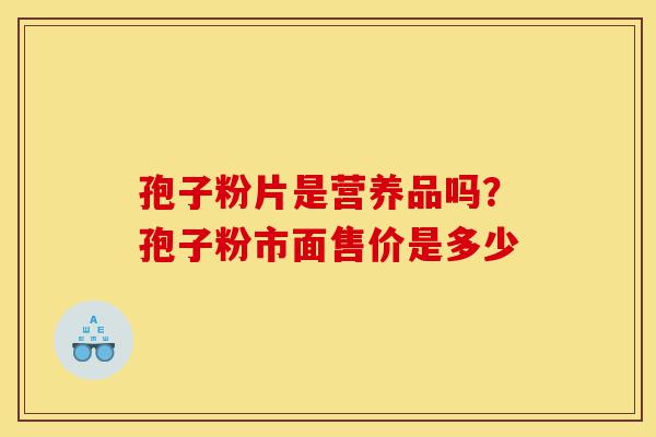 孢子粉片是营养品吗?孢子粉市面售价是多少-第1张图片-灵芝之家 孢子粉片是营养品吗?孢子粉市面售价是多少-第1张图片-灵芝之家