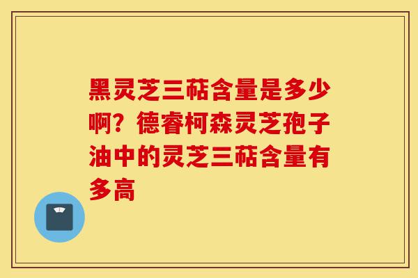 黑灵芝三萜含量是多少啊?德睿柯森灵芝孢子油中的灵芝三萜含量有多高-第1张图片-灵芝之家 黑灵芝三萜含量是多少啊?德睿柯森灵芝孢子油中的灵芝三萜含量有多高-第1张图片-灵芝之家