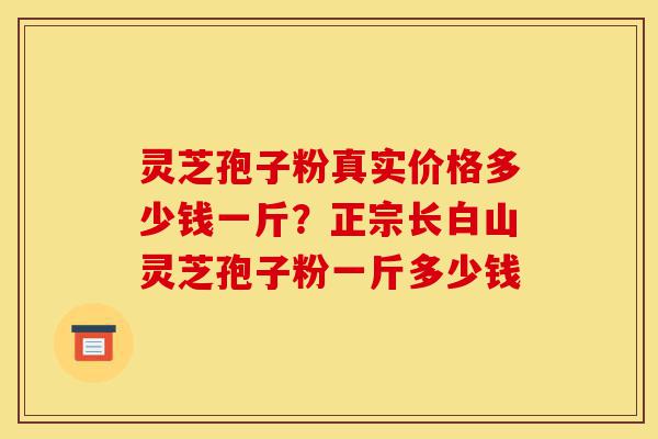 灵芝孢子粉真实价格多少钱一斤?正宗长白山灵芝孢子粉一斤多少钱-第1张图片-灵芝之家 灵芝孢子粉真实价格多少钱一斤?正宗长白山灵芝孢子粉一斤多少钱-第1张图片-灵芝之家