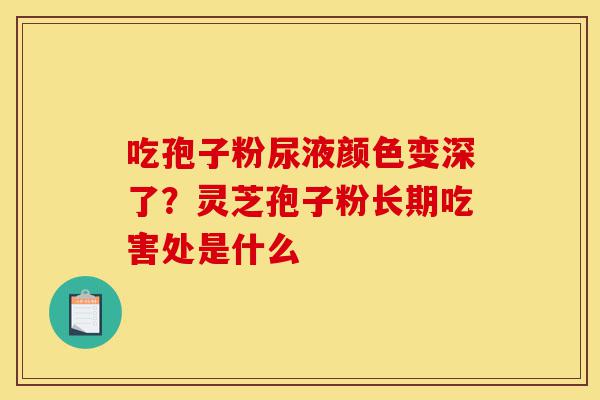 吃孢子粉尿液颜色变深了?灵芝孢子粉长期吃害处是什么-第1张图片-灵芝之家 吃孢子粉尿液颜色变深了?灵芝孢子粉长期吃害处是什么-第1张图片-灵芝之家