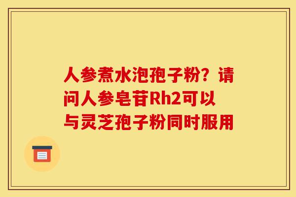 人参煮水泡孢子粉？请问人参皂苷Rh2可以与灵芝孢子粉同时服用-第1张图片-灵芝之家