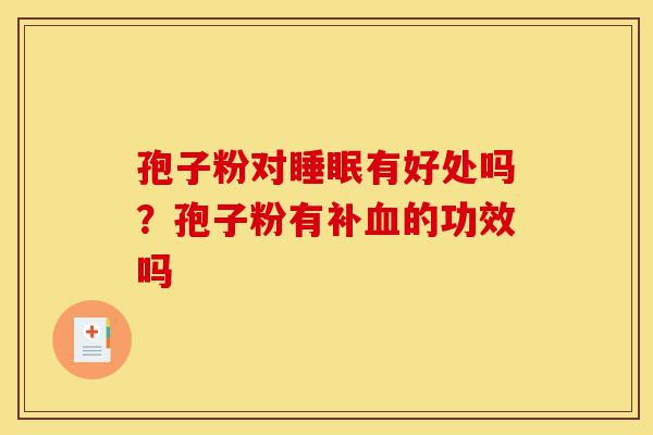 孢子粉对睡眠有好处吗?孢子粉有补血的功效吗-第1张图片-灵芝之家 孢子粉对睡眠有好处吗?孢子粉有补血的功效吗-第1张图片-灵芝之家