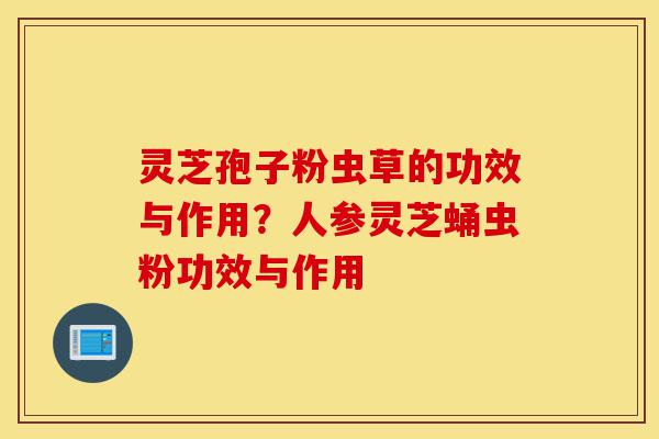 灵芝孢子粉虫草的功效与作用?人参灵芝蛹虫粉功效与作用-第1张图片-灵芝之家 灵芝孢子粉虫草的功效与作用?人参灵芝蛹虫粉功效与作用-第1张图片-灵芝之家