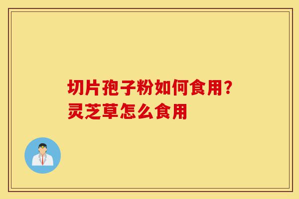 切片孢子粉如何食用?灵芝草怎么食用-第1张图片-灵芝之家 切片孢子粉如何食用?灵芝草怎么食用-第1张图片-灵芝之家