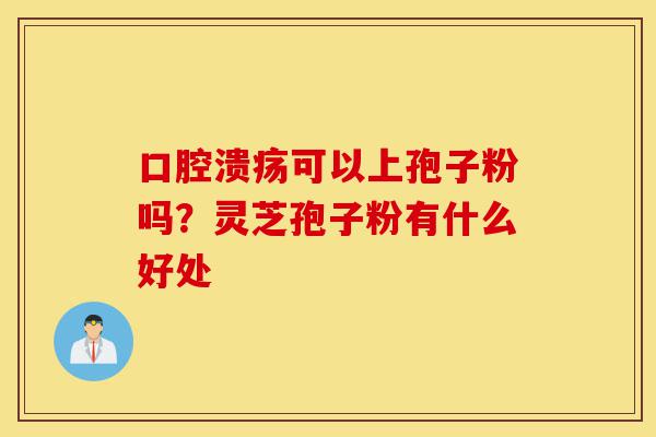 口腔溃疡可以上孢子粉吗?灵芝孢子粉有什么好处-第1张图片-灵芝之家 口腔溃疡可以上孢子粉吗?灵芝孢子粉有什么好处-第1张图片-灵芝之家