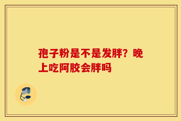 孢子粉是不是发胖?晚上吃阿胶会胖吗-第1张图片-灵芝之家 孢子粉是不是发胖?晚上吃阿胶会胖吗-第1张图片-灵芝之家