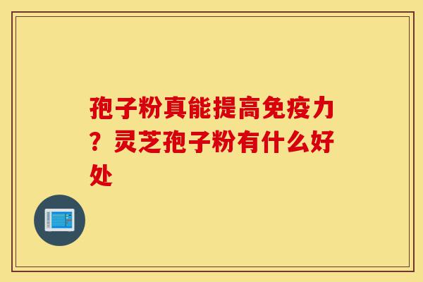 孢子粉真能提高免疫力?灵芝孢子粉有什么好处-第1张图片-灵芝之家 孢子粉真能提高免疫力?灵芝孢子粉有什么好处-第1张图片-灵芝之家