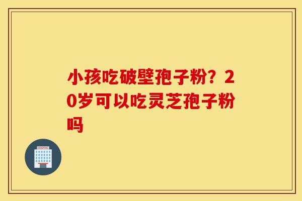 小孩吃破壁孢子粉?20岁可以吃灵芝孢子粉吗-第1张图片-灵芝之家 小孩吃破壁孢子粉?20岁可以吃灵芝孢子粉吗-第1张图片-灵芝之家
