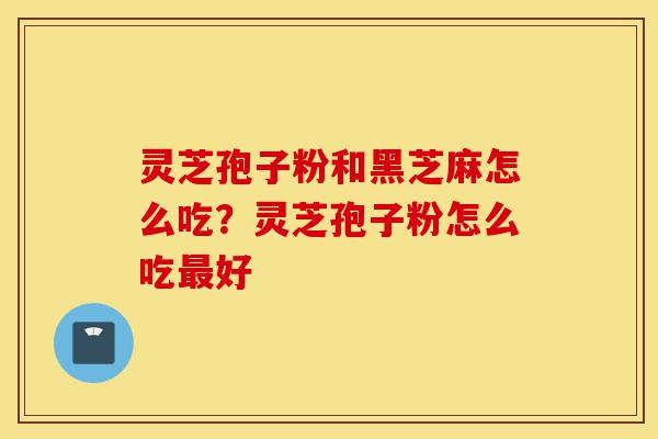 灵芝孢子粉和黑芝麻怎么吃？灵芝孢子粉怎么吃最好-第1张图片-灵芝之家