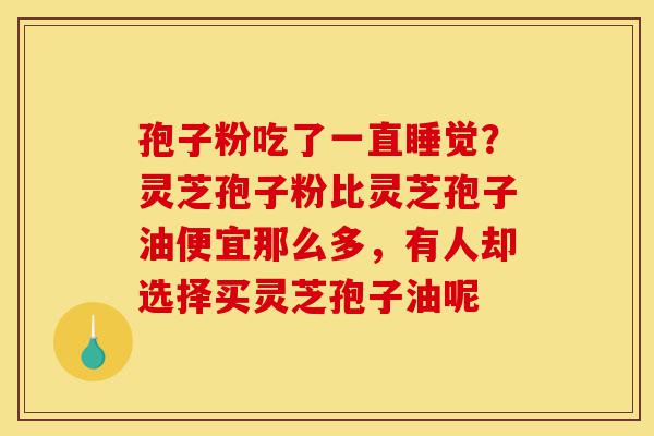 孢子粉吃了一直睡觉?灵芝孢子粉比灵芝孢子油便宜那么多,有人却选择买灵芝孢子油呢-第1张图片-灵芝之家 孢子粉吃了一直睡觉?灵芝孢子粉比灵芝孢子油便宜那么多,有人却选择买灵芝孢子油呢-第1张图片-灵芝之家