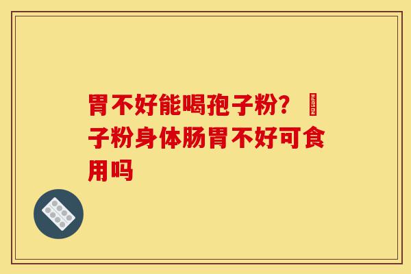 胃不好能喝孢子粉?鮑子粉身体肠胃不好可食用吗-第1张图片-灵芝之家 胃不好能喝孢子粉?鮑子粉身体肠胃不好可食用吗-第1张图片-灵芝之家