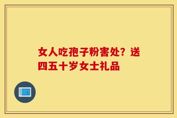 女人吃孢子粉害处？送四五十岁女士礼品-第1张图片-灵芝之家