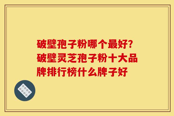 破壁孢子粉哪个最好?破壁灵芝孢子粉十大品牌排行榜什么牌子好-第1张图片-灵芝之家 破壁孢子粉哪个最好?破壁灵芝孢子粉十大品牌排行榜什么牌子好-第1张图片-灵芝之家