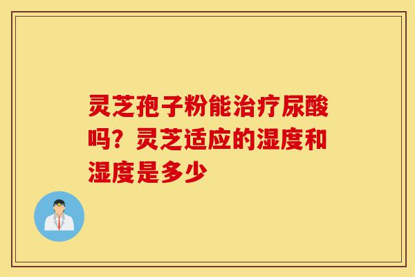 灵芝孢子粉能治疗尿酸吗?灵芝适应的湿度和湿度是多少-第1张图片-灵芝之家 灵芝孢子粉能治疗尿酸吗?灵芝适应的湿度和湿度是多少-第1张图片-灵芝之家