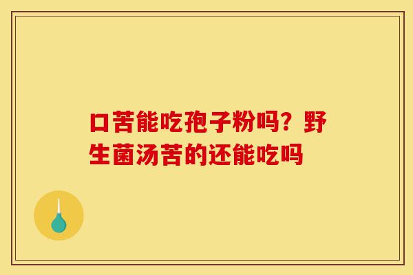口苦能吃孢子粉吗?野生菌汤苦的还能吃吗-第1张图片-灵芝之家 口苦能吃孢子粉吗?野生菌汤苦的还能吃吗-第1张图片-灵芝之家