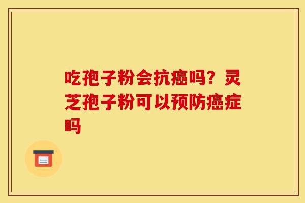吃孢子粉会抗癌吗?灵芝孢子粉可以预防癌症吗-第1张图片-灵芝之家 吃孢子粉会抗癌吗?灵芝孢子粉可以预防癌症吗-第1张图片-灵芝之家