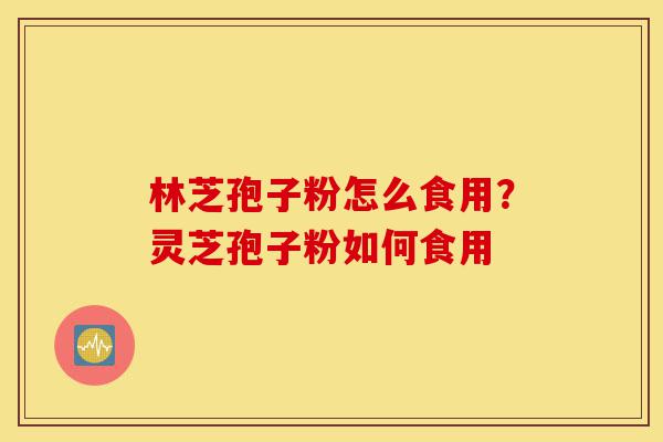 林芝孢子粉怎么食用？灵芝孢子粉如何食用-第1张图片-灵芝之家
