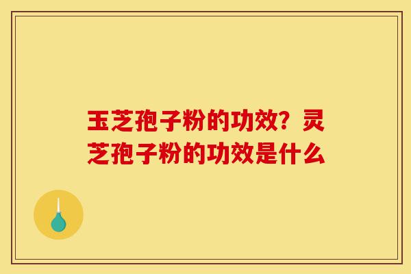 玉芝孢子粉的功效?灵芝孢子粉的功效是什么-第1张图片-灵芝之家 玉芝孢子粉的功效?灵芝孢子粉的功效是什么-第1张图片-灵芝之家