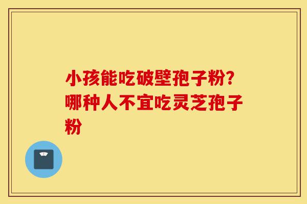 小孩能吃破壁孢子粉?哪种人不宜吃灵芝孢子粉-第1张图片-灵芝之家 小孩能吃破壁孢子粉?哪种人不宜吃灵芝孢子粉-第1张图片-灵芝之家