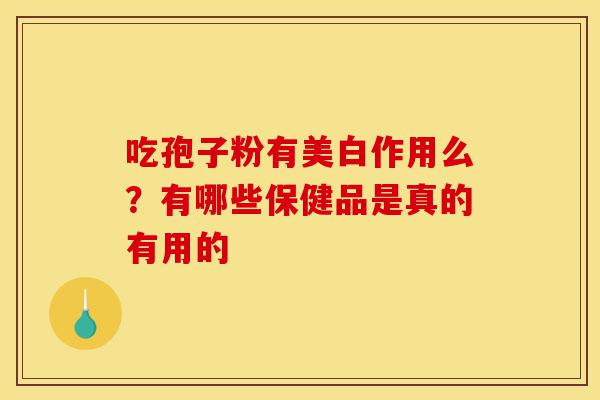 吃孢子粉有美白作用么?有哪些保健品是真的有用的-第1张图片-灵芝之家 吃孢子粉有美白作用么?有哪些保健品是真的有用的-第1张图片-灵芝之家