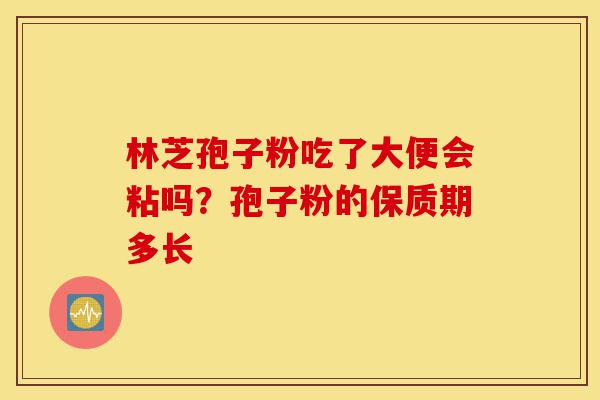 林芝孢子粉吃了大便会粘吗？孢子粉的保质期多长-第1张图片-灵芝之家