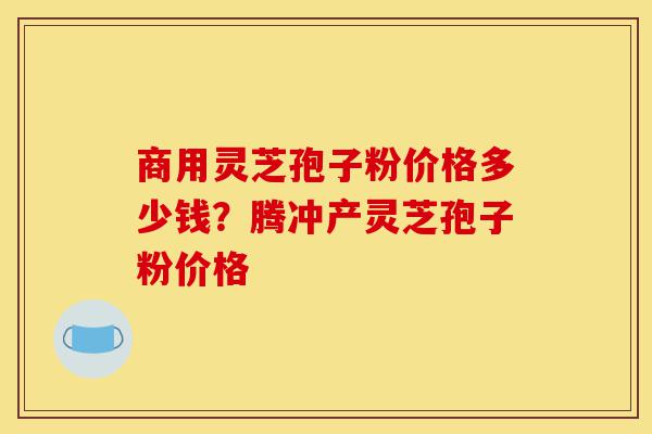 商用灵芝孢子粉价格多少钱?腾冲产灵芝孢子粉价格-第1张图片-灵芝之家 商用灵芝孢子粉价格多少钱?腾冲产灵芝孢子粉价格-第1张图片-灵芝之家