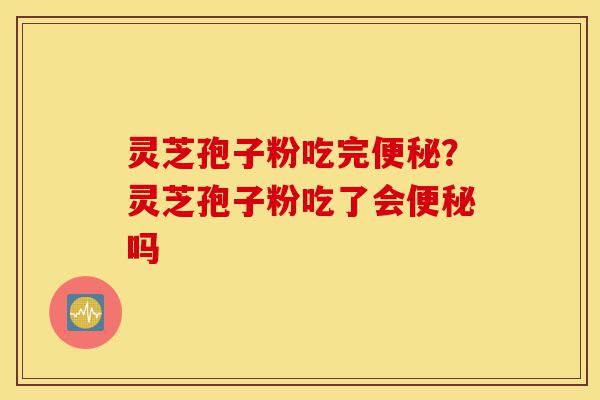 灵芝孢子粉吃完便秘?灵芝孢子粉吃了会便秘吗-第1张图片-灵芝之家 灵芝孢子粉吃完便秘?灵芝孢子粉吃了会便秘吗-第1张图片-灵芝之家