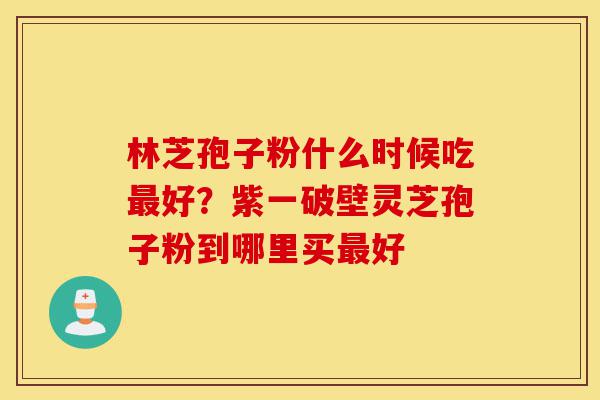 林芝孢子粉什么时候吃最好?紫一破壁灵芝孢子粉到哪里买最好-第1张图片-灵芝之家 林芝孢子粉什么时候吃最好?紫一破壁灵芝孢子粉到哪里买最好-第1张图片-灵芝之家