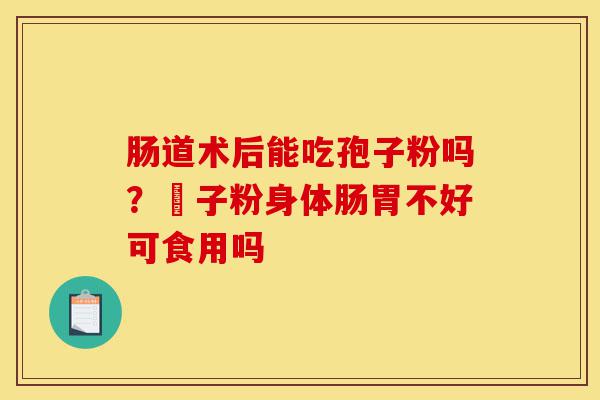 肠道术后能吃孢子粉吗？鮑子粉身体肠胃不好可食用吗-第1张图片-灵芝之家
