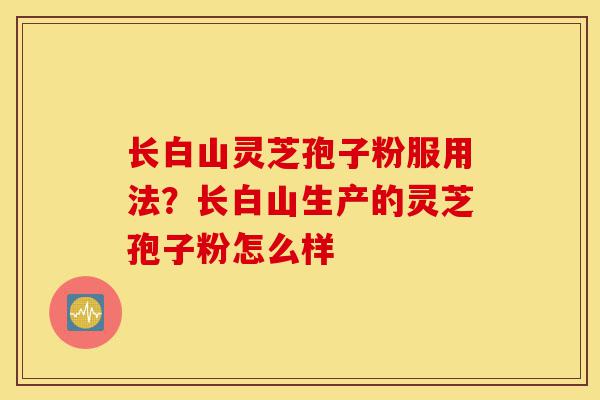 长白山灵芝孢子粉服用法?长白山生产的灵芝孢子粉怎么样-第1张图片-灵芝之家 长白山灵芝孢子粉服用法?长白山生产的灵芝孢子粉怎么样-第1张图片-灵芝之家