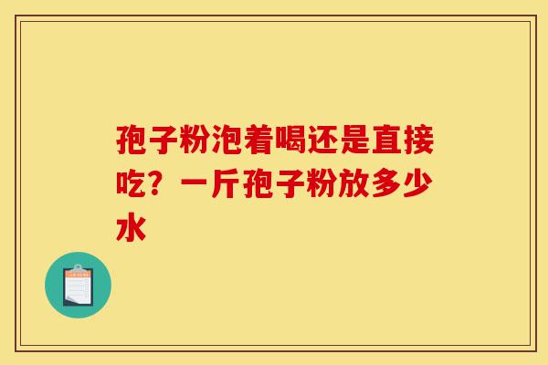 孢子粉泡着喝还是直接吃?一斤孢子粉放多少水-第1张图片-灵芝之家 孢子粉泡着喝还是直接吃?一斤孢子粉放多少水-第1张图片-灵芝之家