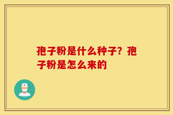 孢子粉是什么种子?孢子粉是怎么来的-第1张图片-灵芝之家 孢子粉是什么种子?孢子粉是怎么来的-第1张图片-灵芝之家