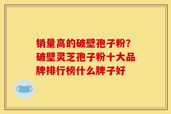 销量高的破壁孢子粉?破壁灵芝孢子粉十大品牌排行榜什么牌子好-第1张图片-灵芝之家 销量高的破壁孢子粉?破壁灵芝孢子粉十大品牌排行榜什么牌子好-第1张图片-灵芝之家