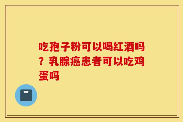 吃孢子粉可以喝红酒吗？乳腺癌患者可以吃鸡蛋吗-第1张图片-灵芝之家