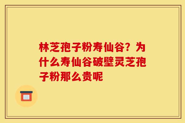 林芝孢子粉寿仙谷?为什么寿仙谷破壁灵芝孢子粉那么贵呢-第1张图片-灵芝之家 林芝孢子粉寿仙谷?为什么寿仙谷破壁灵芝孢子粉那么贵呢-第1张图片-灵芝之家