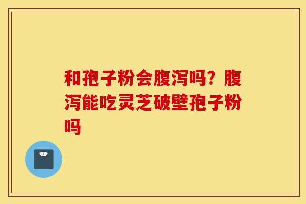 和孢子粉会腹泻吗?腹泻能吃灵芝破壁孢子粉吗-第1张图片-灵芝之家 和孢子粉会腹泻吗?腹泻能吃灵芝破壁孢子粉吗-第1张图片-灵芝之家