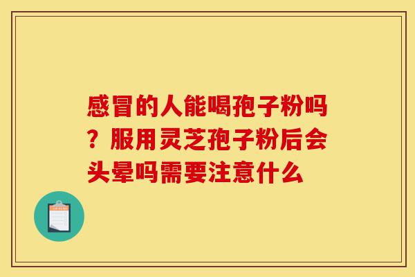 感冒的人能喝孢子粉吗?服用灵芝孢子粉后会头晕吗需要注意什么-第1张图片-灵芝之家 感冒的人能喝孢子粉吗?服用灵芝孢子粉后会头晕吗需要注意什么-第1张图片-灵芝之家