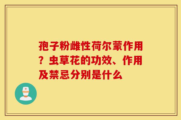 孢子粉雌性荷尔蒙作用?虫草花的功效、作用及禁忌分别是什么-第1张图片-灵芝之家 孢子粉雌性荷尔蒙作用?虫草花的功效、作用及禁忌分别是什么-第1张图片-灵芝之家