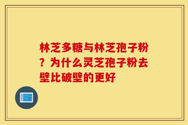 林芝多糖与林芝孢子粉?为什么灵芝孢子粉去壁比破壁的更好-第1张图片-灵芝之家 林芝多糖与林芝孢子粉?为什么灵芝孢子粉去壁比破壁的更好-第1张图片-灵芝之家