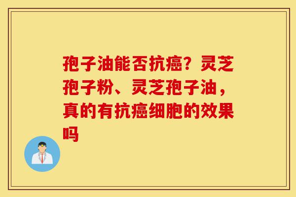 孢子油能否抗癌?灵芝孢子粉、灵芝孢子油,真的有抗癌细胞的效果吗-第1张图片-灵芝之家 孢子油能否抗癌?灵芝孢子粉、灵芝孢子油,真的有抗癌细胞的效果吗-第1张图片-灵芝之家