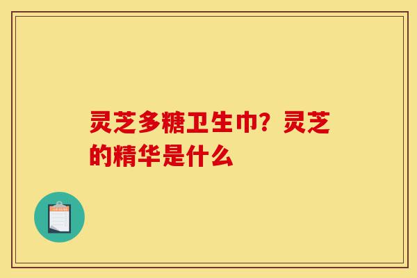 灵芝多糖卫生巾?灵芝的精华是什么-第1张图片-灵芝之家 灵芝多糖卫生巾?灵芝的精华是什么-第1张图片-灵芝之家