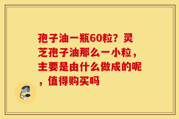 孢子油一瓶60粒?灵芝孢子油那么一小粒,主要是由什么做成的呢,值得购买吗-第1张图片-灵芝之家 孢子油一瓶60粒?灵芝孢子油那么一小粒,主要是由什么做成的呢,值得购买吗-第1张图片-灵芝之家