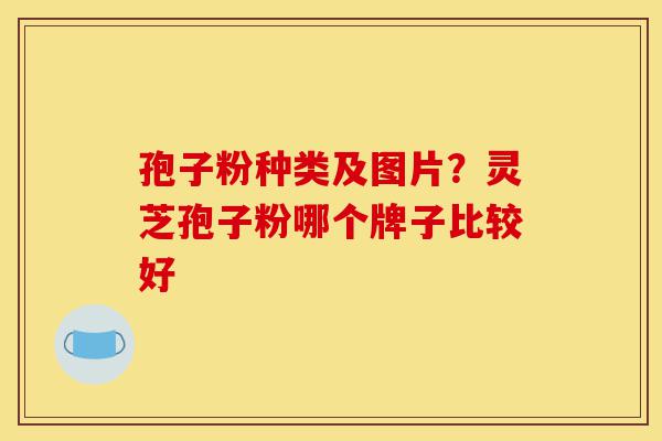 孢子粉种类及图片?灵芝孢子粉哪个牌子比较好-第1张图片-灵芝之家 孢子粉种类及图片?灵芝孢子粉哪个牌子比较好-第1张图片-灵芝之家